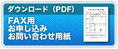 FAX用 お申し込み・お問い合わせ用紙はコチラからダウンロードできます（PDF形式）。