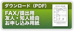 FAX／ご提出用 友人・知人経由お申し込み用紙はこちらからダウンロードできます（PDF形式）。