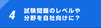 4 試験問題のレベルや分野を自社向けに？