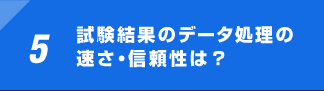 5 試験結果のデータ処理の速さ・信頼性は？