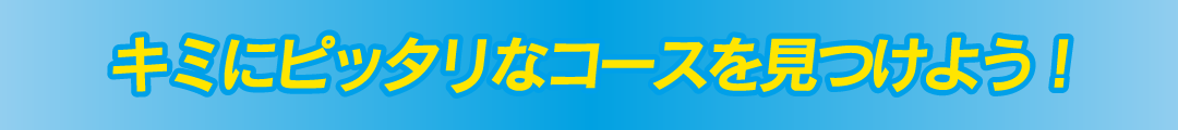 君にピッタリなコースを見つけよう