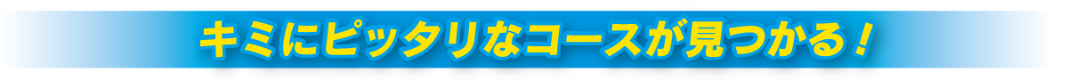 君にピッタリなコースを見つけよう